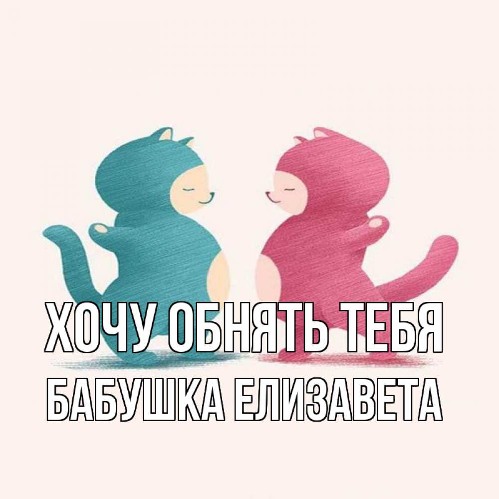 Открытка на каждый день с именем, Бабушка-Елизавета Хочу обнять тебя пузики и котики Прикольная открытка с пожеланием онлайн скачать бесплатно 