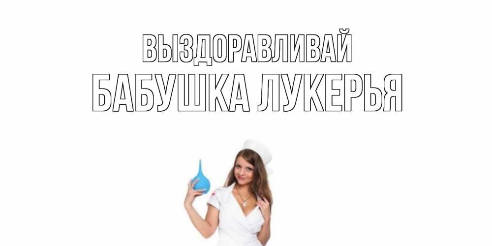 Открытка на каждый день с именем, Бабушка-Лукерья Выздоравливай клизма Прикольная открытка с пожеланием онлайн скачать бесплатно 