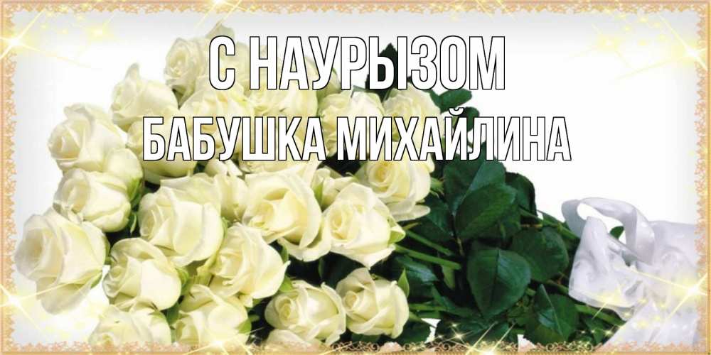 Открытка на каждый день с именем, Бабушка-Михайлина С наурызом букет с розами желтокремового цвета для любимой на праздник весны наурыз Прикольная открытка с пожеланием онлайн скачать бесплатно 