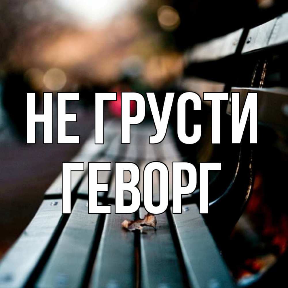 Открытка на каждый день с именем, Геворг Не грусти размытый фон Прикольная открытка с пожеланием онлайн скачать бесплатно 