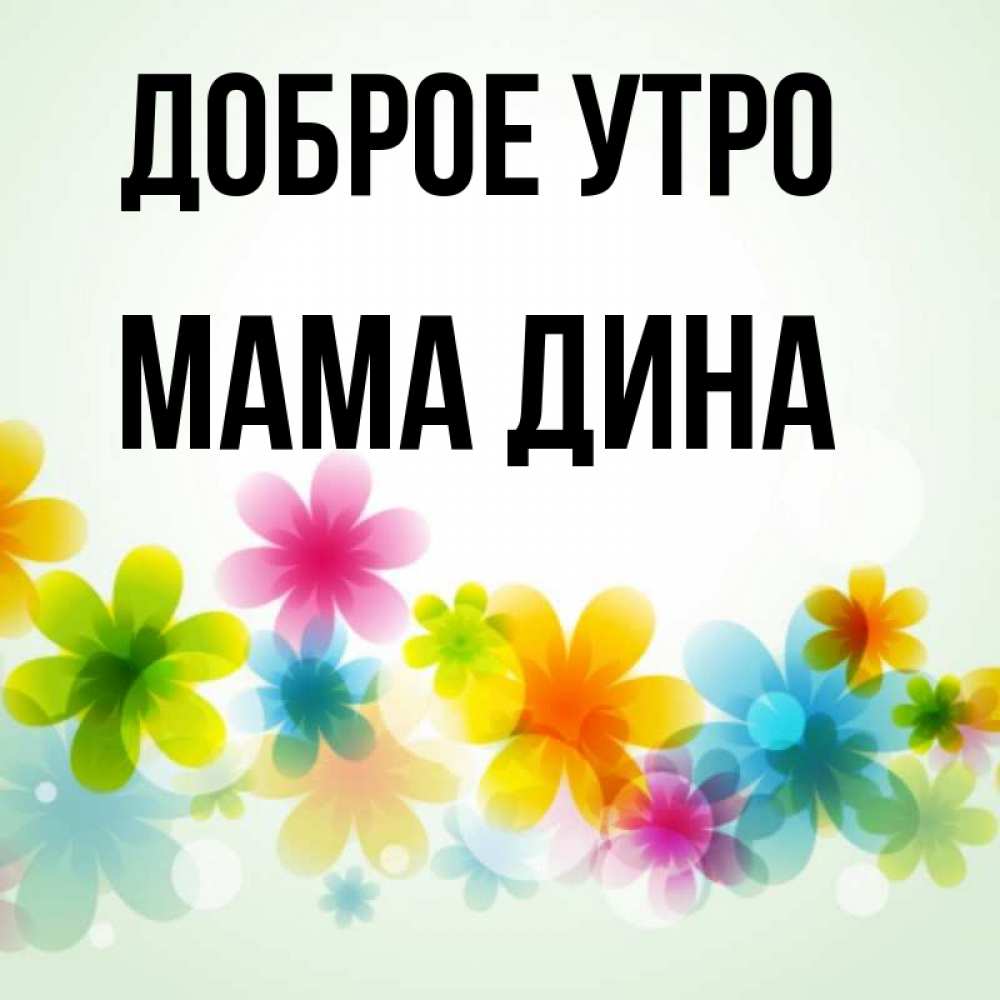 Открытка на каждый день с именем, Мама-Дина Доброе утро позитивные цветочки Прикольная открытка с пожеланием онлайн скачать бесплатно 