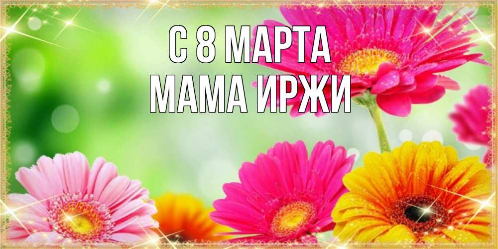 Открытка на каждый день с именем, Мама-Иржи С 8 МАРТА цветочки для любимой женщины Прикольная открытка с пожеланием онлайн скачать бесплатно 