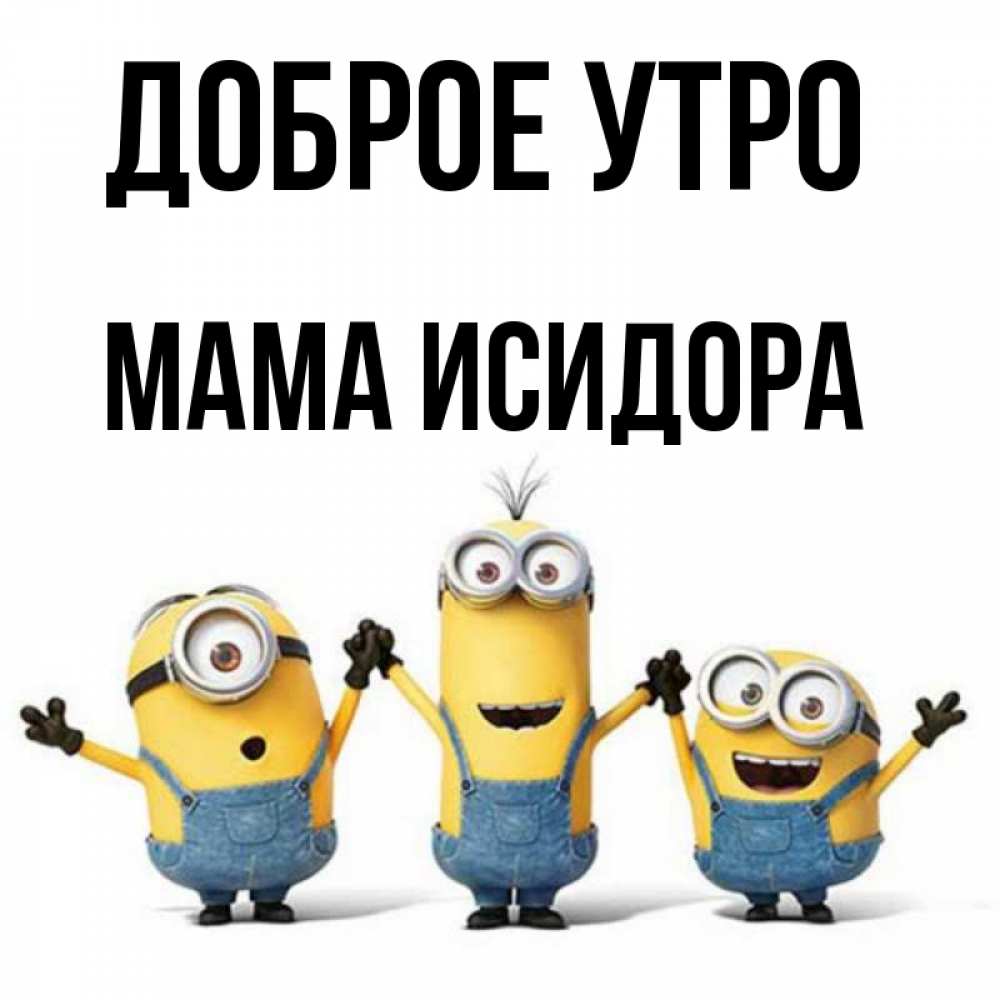 Открытка на каждый день с именем, Мама-Исидора Доброе утро бодренького утра Прикольная открытка с пожеланием онлайн скачать бесплатно 