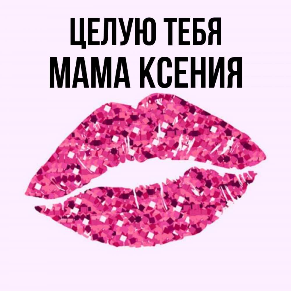 Открытка на каждый день с именем, Мама-Ксения Целую тебя открытка с женскими губами и поцелуем для парня Прикольная открытка с пожеланием онлайн скачать бесплатно 