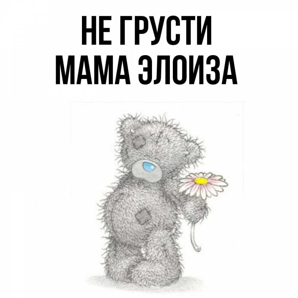 Открытка на каждый день с именем, Мама-Элоиза Не грусти Плюшевый медвежонок с заплатками Прикольная открытка с пожеланием онлайн скачать бесплатно 