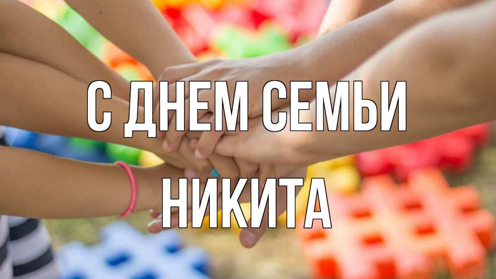 Открытка на каждый день с именем, Никита С днем семьи руки Прикольная открытка с пожеланием онлайн скачать бесплатно 