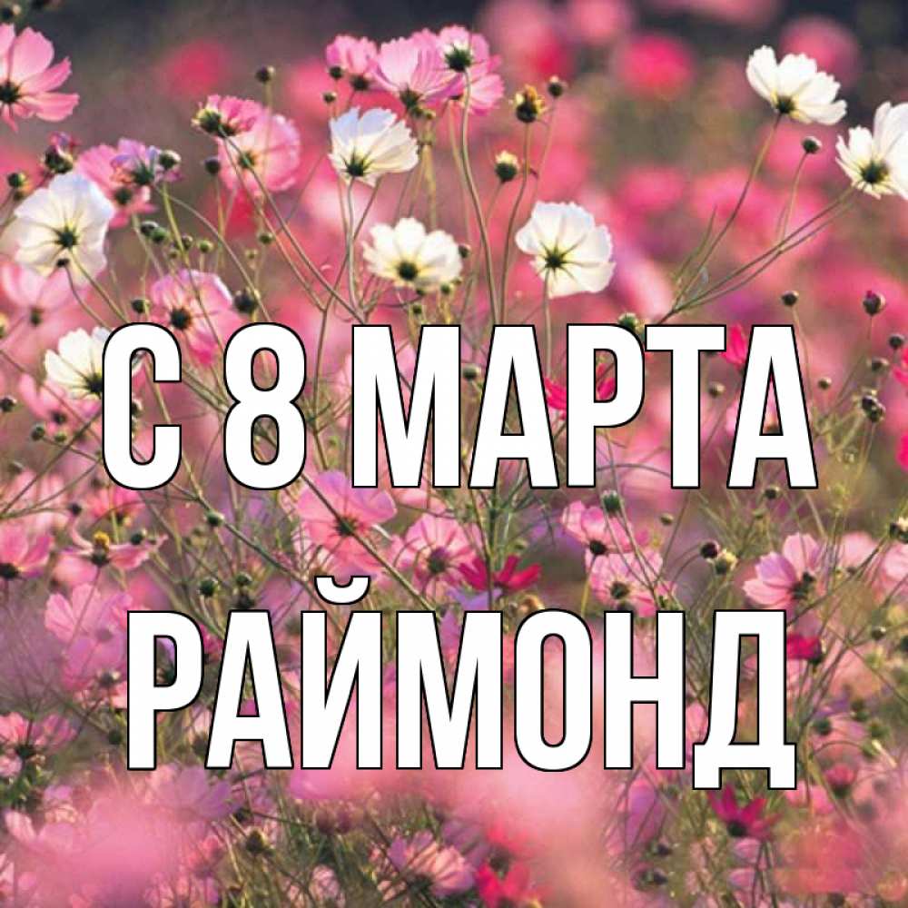 Открытка на каждый день с именем, Раймонд С 8 марта красиво 1 Прикольная открытка с пожеланием онлайн скачать бесплатно 