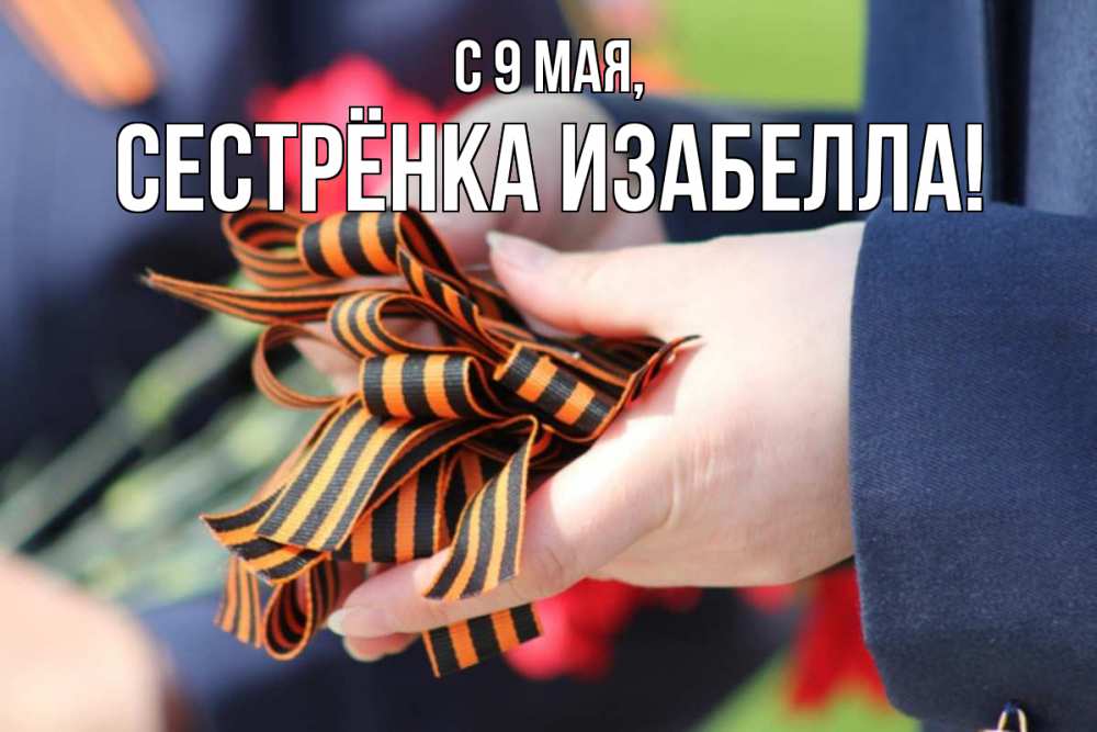 Открытка на каждый день с именем, Сестрёнка-Изабелла С 9 мая 9 мая Прикольная открытка с пожеланием онлайн скачать бесплатно 