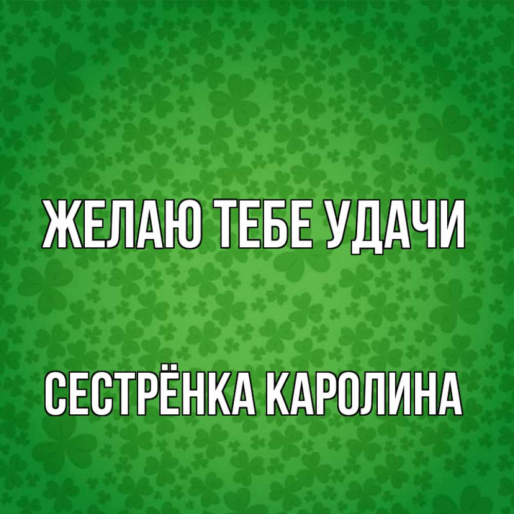 Открытка на каждый день с именем, Сестрёнка-Каролина Желаю тебе удачи много листочков на удачу Прикольная открытка с пожеланием онлайн скачать бесплатно 