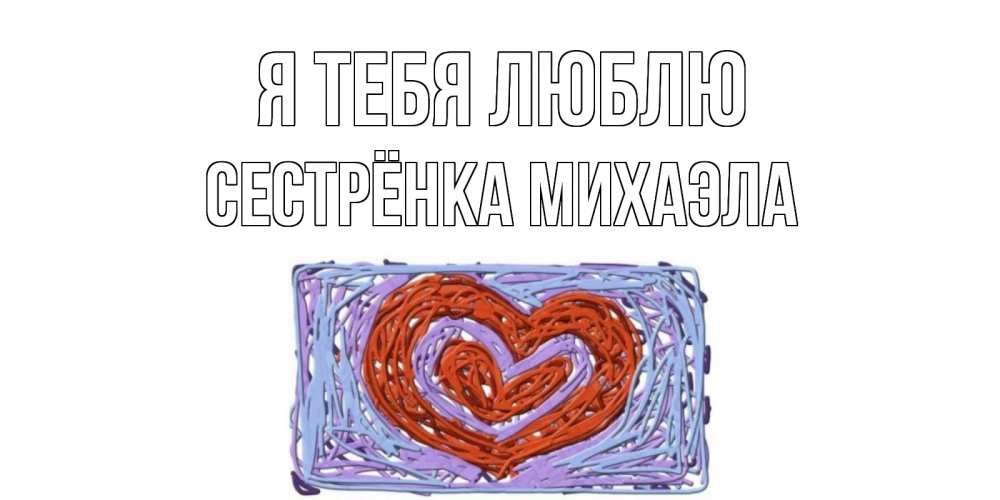 Открытка на каждый день с именем, Сестрёнка-Михаэла Я тебя люблю сердце Прикольная открытка с пожеланием онлайн скачать бесплатно 