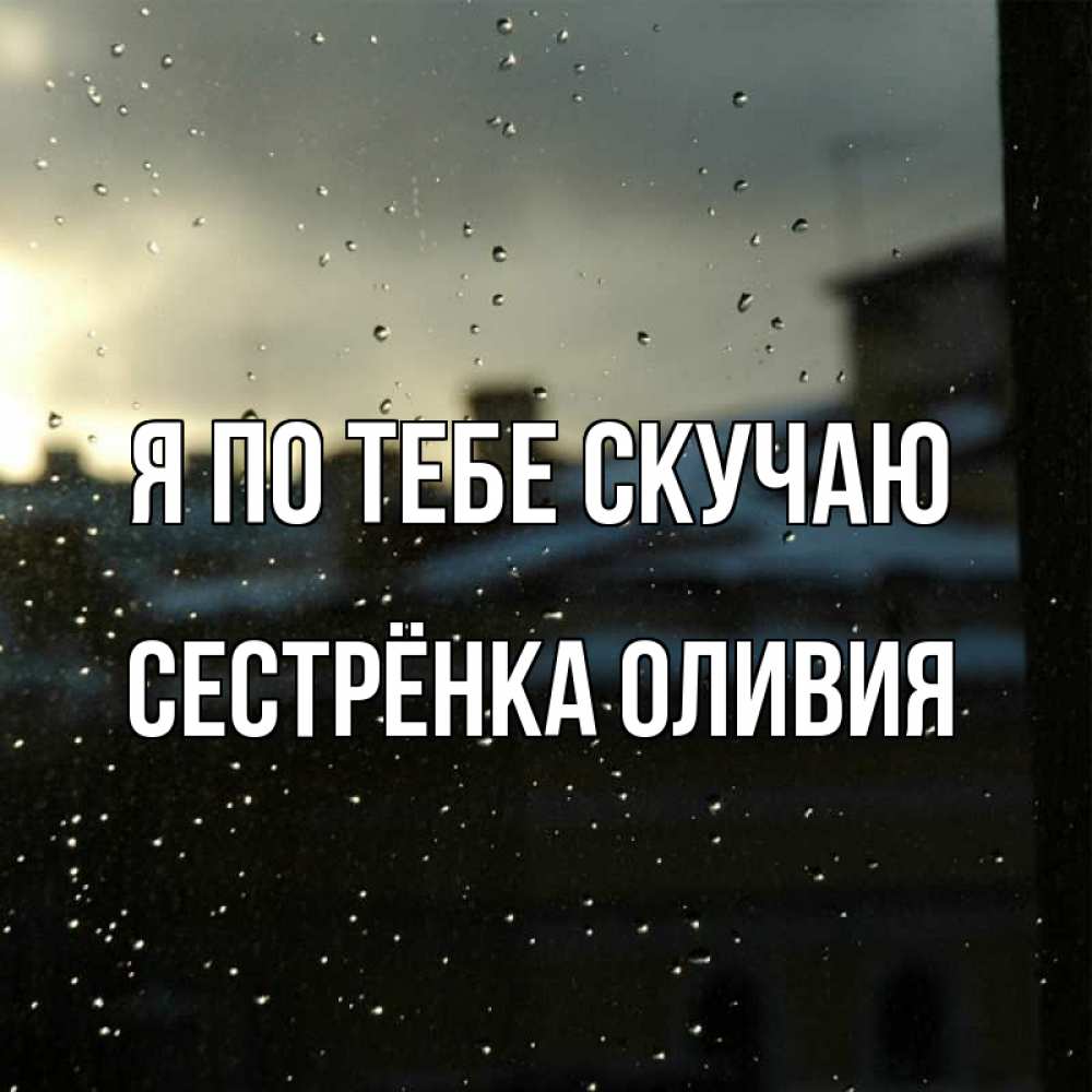 Открытка на каждый день с именем, Сестрёнка-Оливия Я по тебе скучаю капли на стекле Прикольная открытка с пожеланием онлайн скачать бесплатно 