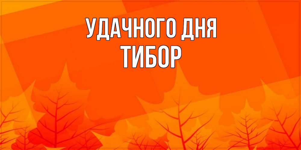 Открытка на каждый день с именем, Тибор Удачного дня осеннее настроение Прикольная открытка с пожеланием онлайн скачать бесплатно 