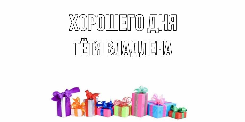 Открытка на каждый день с именем, Тётя-Владлена Хорошего дня отличного дня Прикольная открытка с пожеланием онлайн скачать бесплатно 