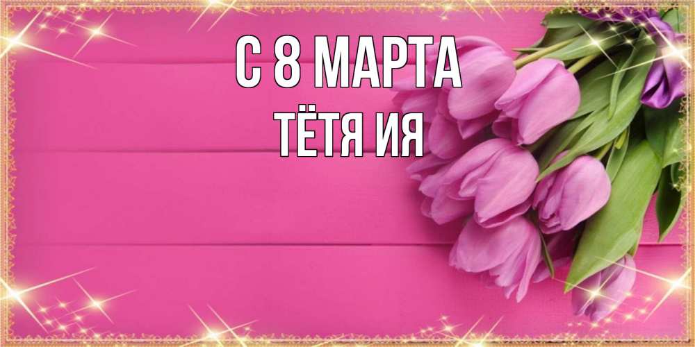 Открытка на каждый день с именем, Тётя-Ия С 8 МАРТА открытка для фотошопа с подписью Прикольная открытка с пожеланием онлайн скачать бесплатно 