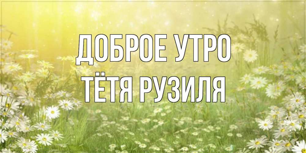 Открытка на каждый день с именем, Тётя-Рузиля Доброе утро доброе утро Прикольная открытка с пожеланием онлайн скачать бесплатно 