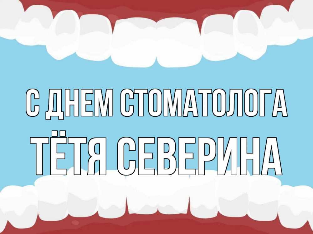 Открытка на каждый день с именем, Тётя-Северина С днем стоматолога с днем стоматолога Прикольная открытка с пожеланием онлайн скачать бесплатно 