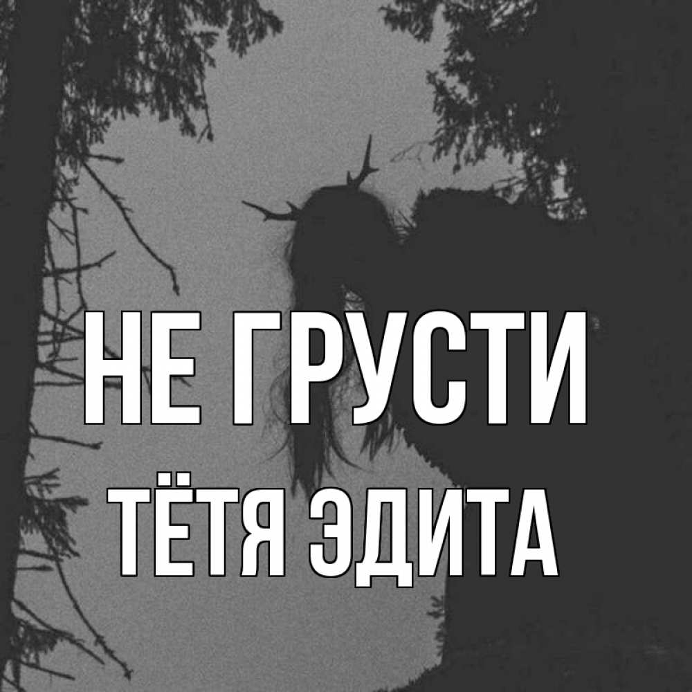 Открытка на каждый день с именем, Тётя-Эдита Не грусти чудище лесное Прикольная открытка с пожеланием онлайн скачать бесплатно 