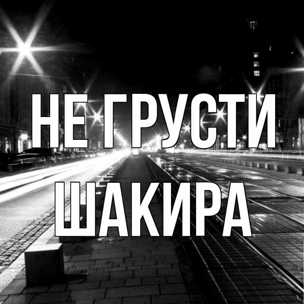 Открытка на каждый день с именем, Шакира Не грусти ночной проспект Прикольная открытка с пожеланием онлайн скачать бесплатно 