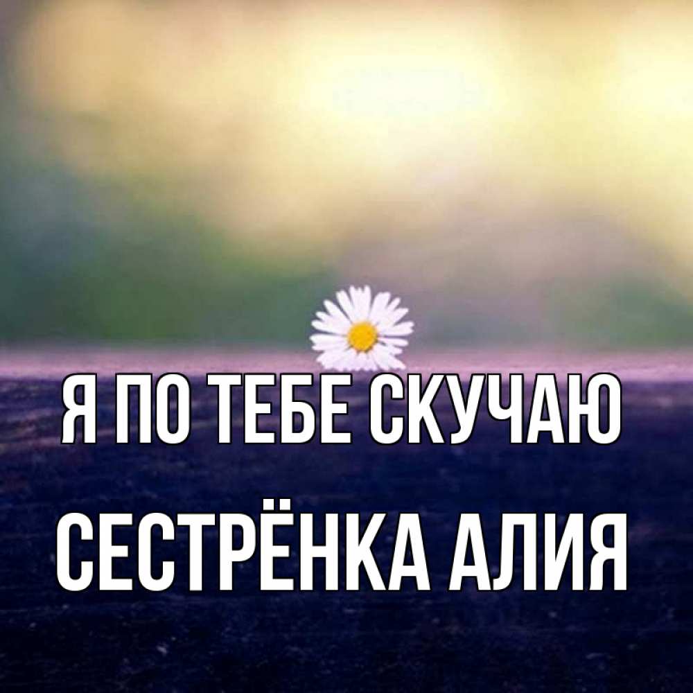 Открытка на каждый день с именем, Сестрёнка-Алия Я по тебе скучаю приходи в гости Прикольная открытка с пожеланием онлайн скачать бесплатно 