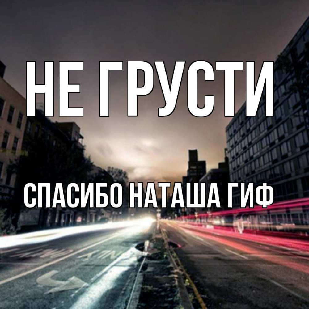 Открытка на каждый день с именем, СПАСИБО-НАТАША-ГИФ Не грусти съемка ночью Прикольная открытка с пожеланием онлайн скачать бесплатно 