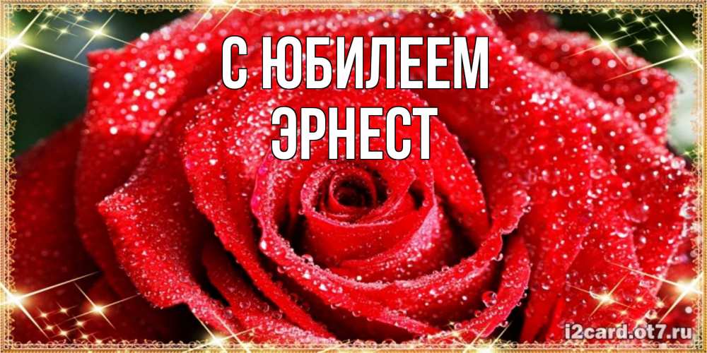 Открытка на каждый день с именем, Эрнест С юбилеем роса и роза. открытка с красивой розой Прикольная открытка с пожеланием онлайн скачать бесплатно 