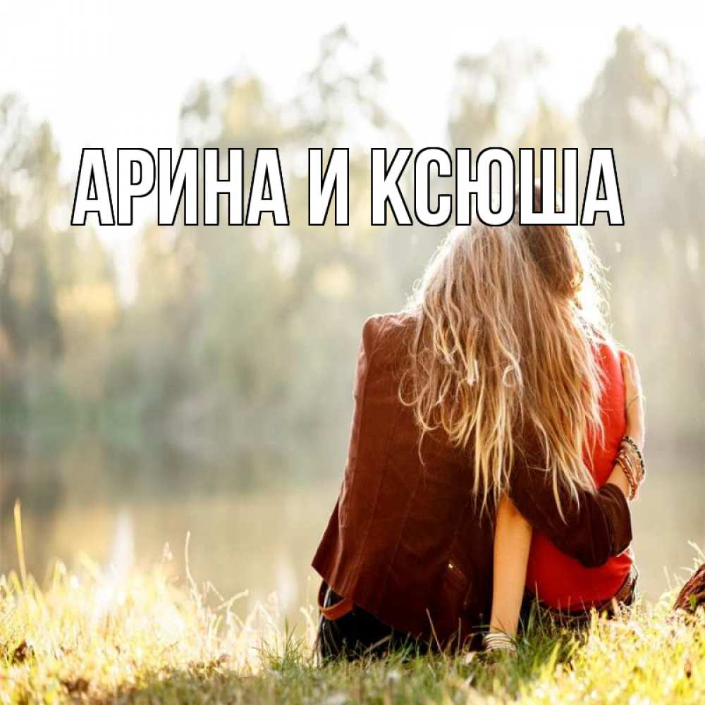 Открытка на каждый день с именем, Арина-и-Ксюша Главная для подружки Прикольная открытка с пожеланием онлайн скачать бесплатно 