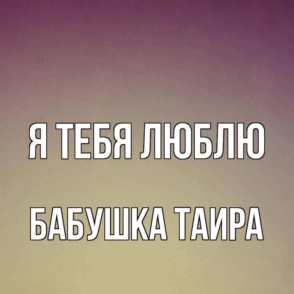 Открытка на каждый день с именем, Бабушка-Таира Я тебя люблю для любимой Прикольная открытка с пожеланием онлайн скачать бесплатно 