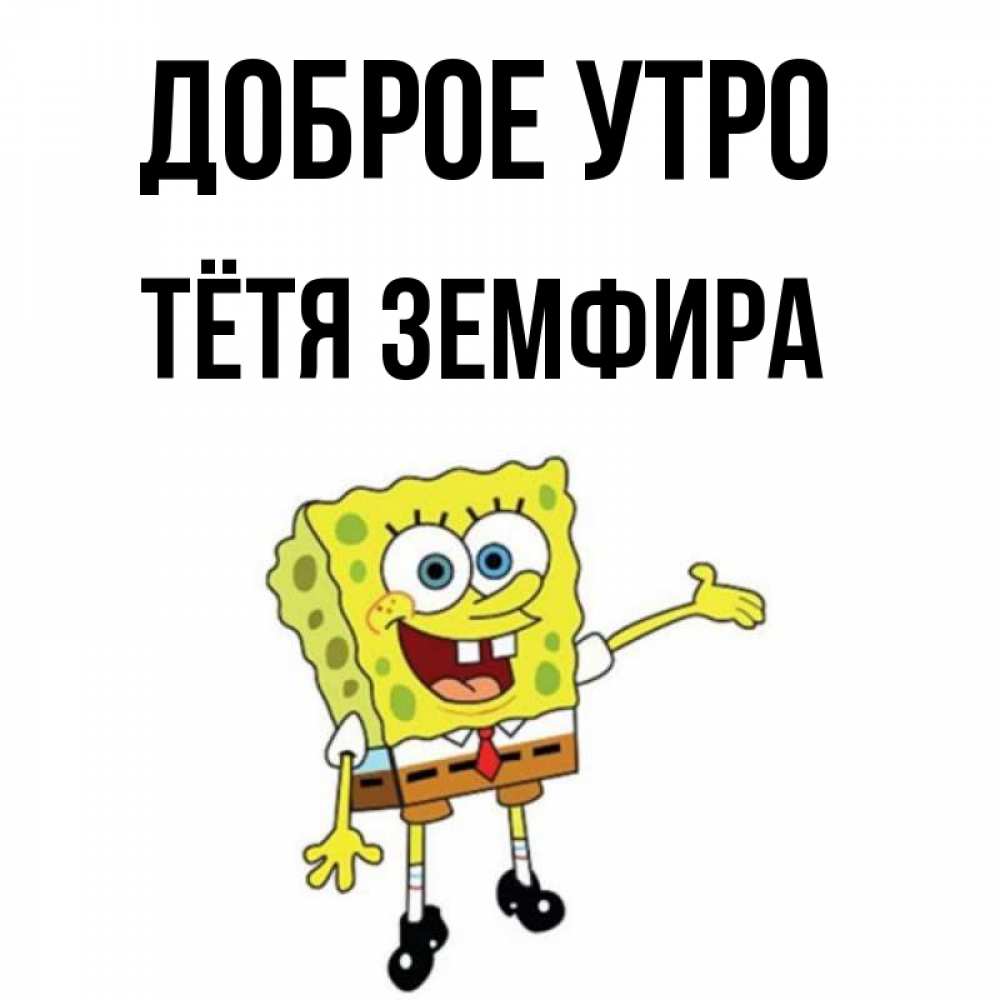 Открытка на каждый день с именем, Тётя-Земфира Доброе утро губка боб улыбается Прикольная открытка с пожеланием онлайн скачать бесплатно 