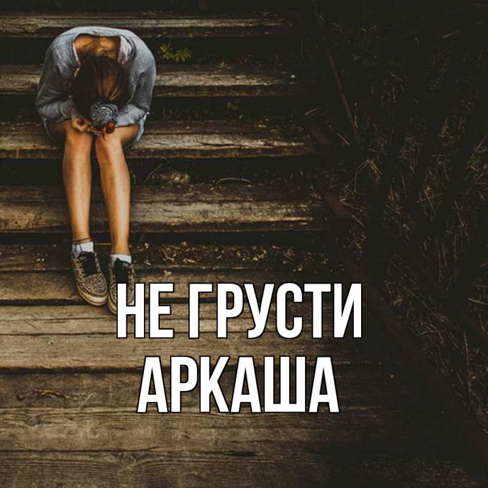 Открытка на каждый день с именем, Аркаша Не грусти девушка сидит на деревянных ступеньках Прикольная открытка с пожеланием онлайн скачать бесплатно 