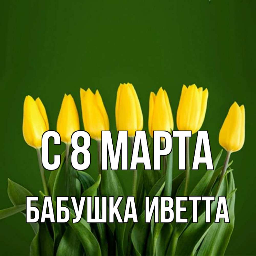 Открытка на каждый день с именем, Бабушка-Иветта С 8 МАРТА желтого цвета 3 Прикольная открытка с пожеланием онлайн скачать бесплатно 