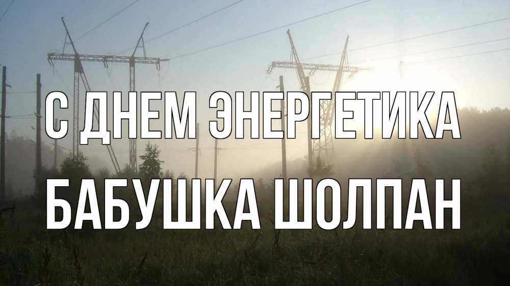 Открытка на каждый день с именем, Бабушка-Шолпан С днем энергетика ЛЭП Прикольная открытка с пожеланием онлайн скачать бесплатно 