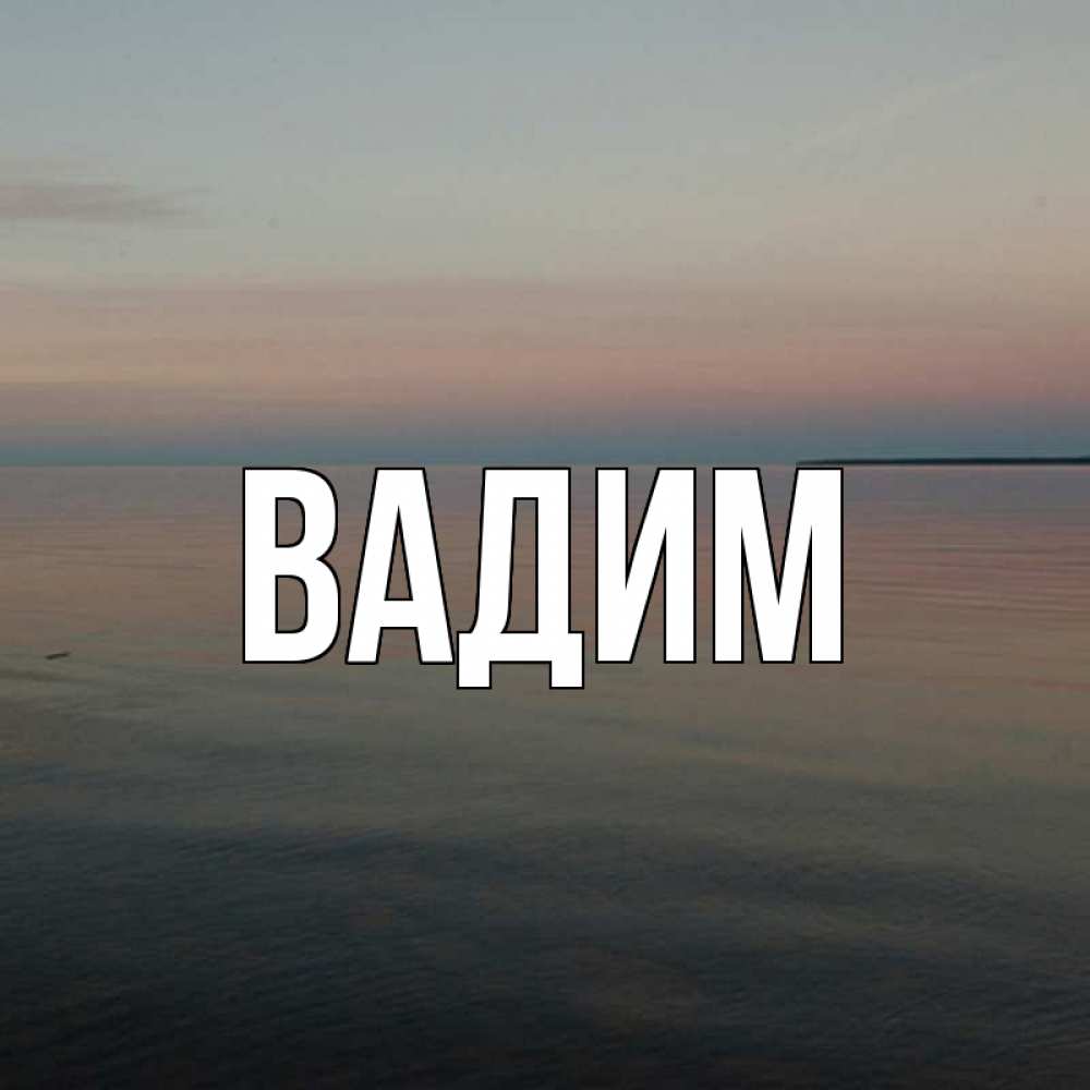 Открытка на каждый день с именем, Вадим Главная водная гладь Прикольная открытка с пожеланием онлайн скачать бесплатно 