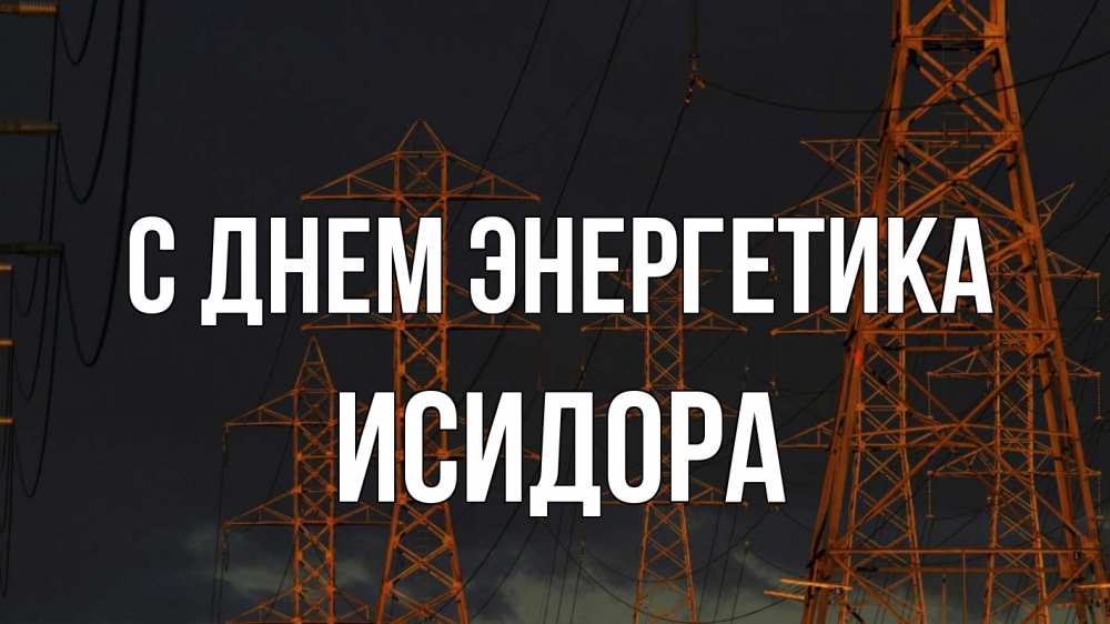Открытка на каждый день с именем, Исидора С днем энергетика ночь, лэп Прикольная открытка с пожеланием онлайн скачать бесплатно 