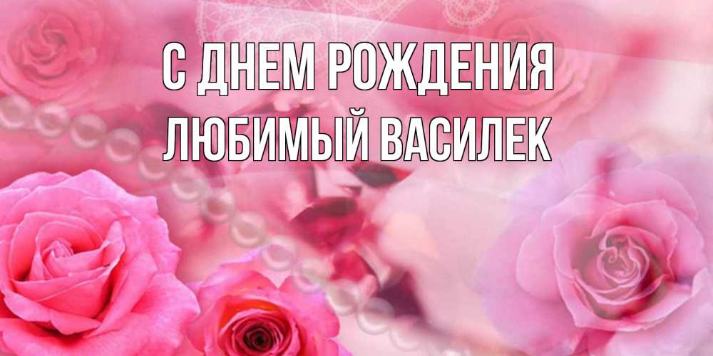 Открытка на каждый день с именем, Любимый-Василек С днем рождения открытка с розами и жемчугом Прикольная открытка с пожеланием онлайн скачать бесплатно 