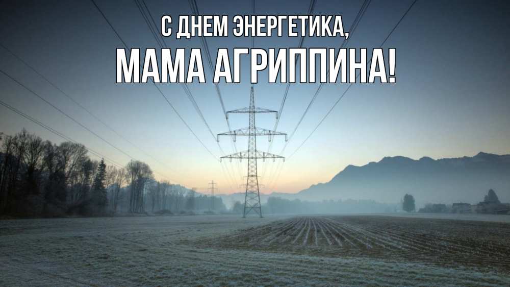 Открытка на каждый день с именем, Мама-Агриппина С днем энергетика поле ЛЭП Прикольная открытка с пожеланием онлайн скачать бесплатно 
