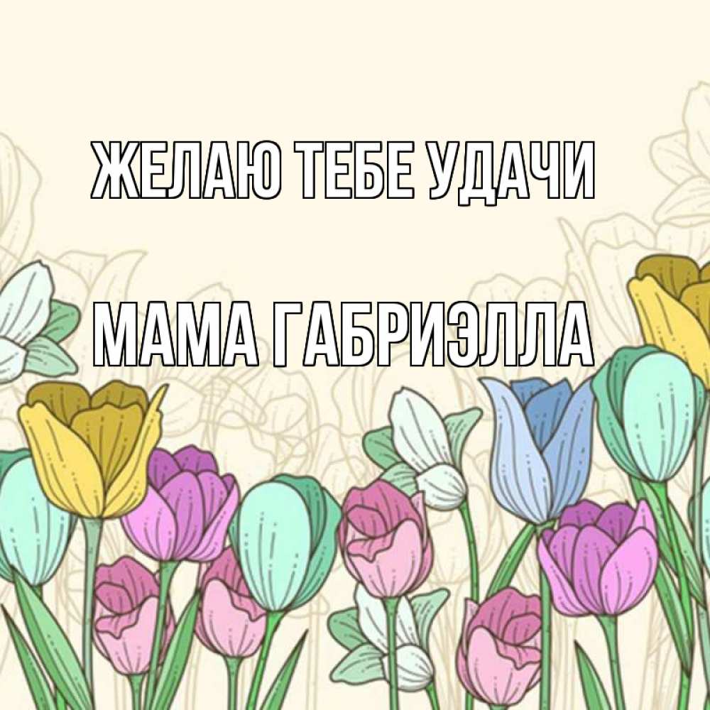 Открытка на каждый день с именем, Мама-Габриэлла Желаю тебе удачи тюльпаны Прикольная открытка с пожеланием онлайн скачать бесплатно 