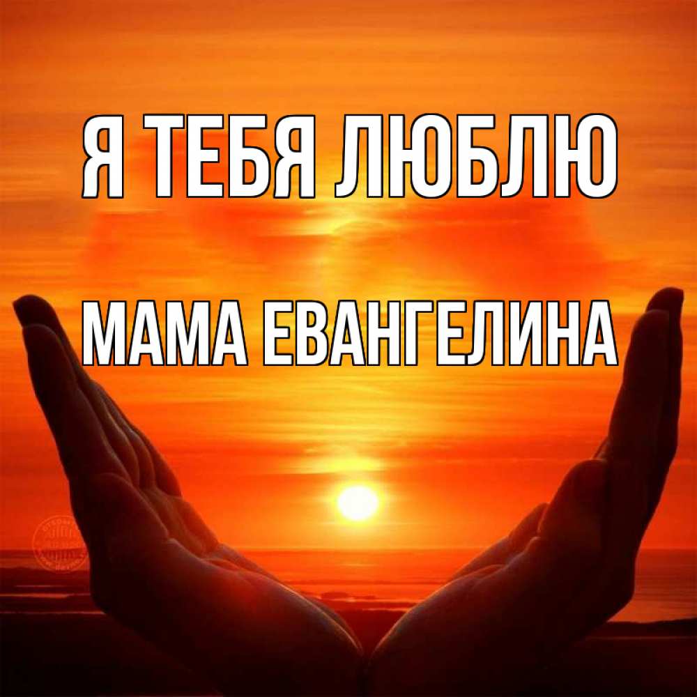 Открытка на каждый день с именем, Мама-Евангелина Я тебя люблю в руках Прикольная открытка с пожеланием онлайн скачать бесплатно 
