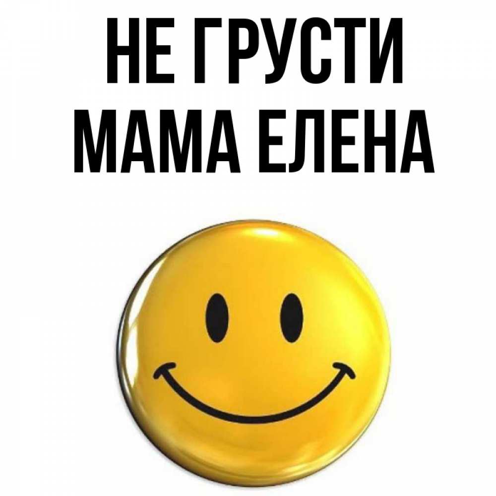 Открытка на каждый день с именем, Мама-Елена Не грусти желаем всем позитива Прикольная открытка с пожеланием онлайн скачать бесплатно 