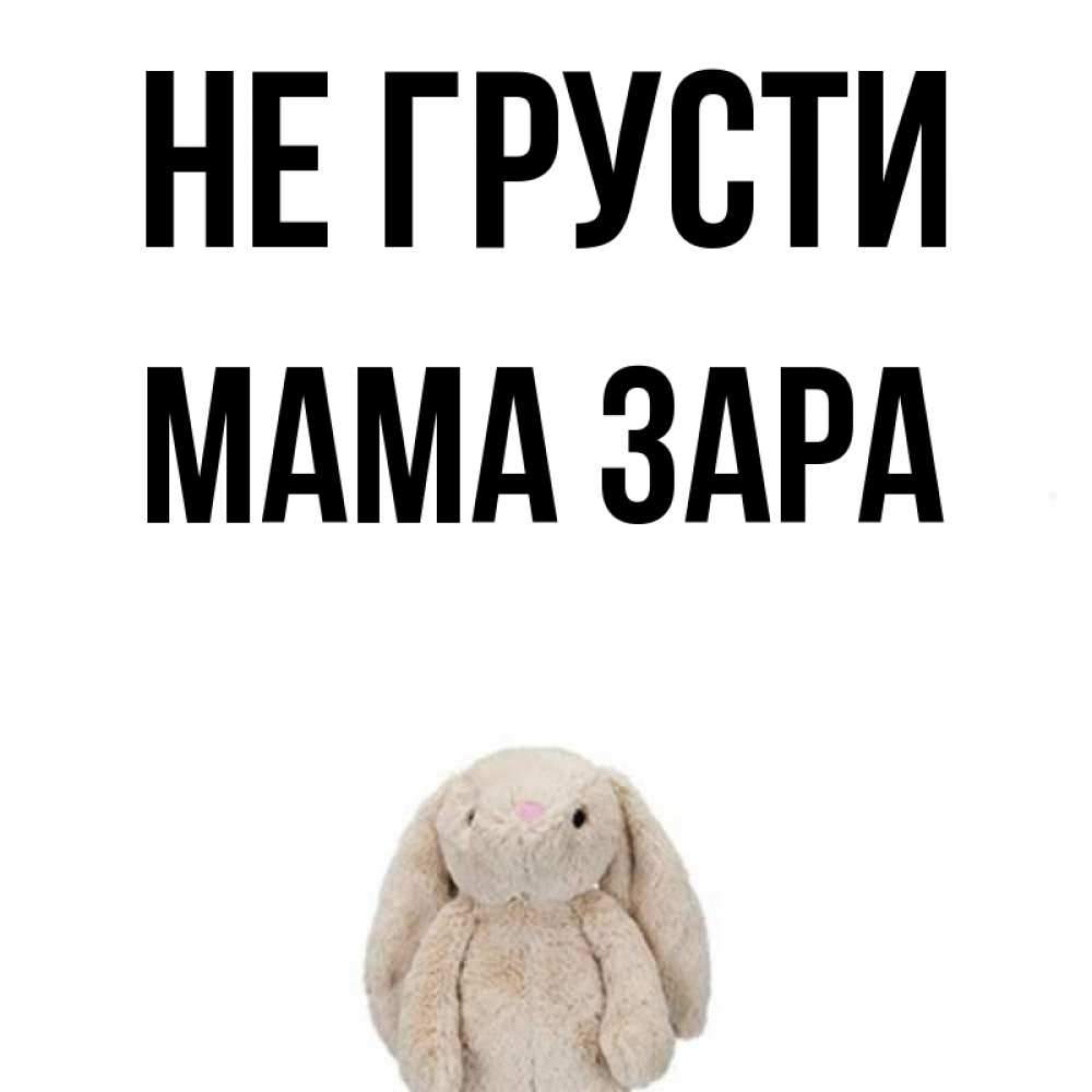 Открытка на каждый день с именем, Мама-Зара Не грусти детская игрушка зайчика Прикольная открытка с пожеланием онлайн скачать бесплатно 