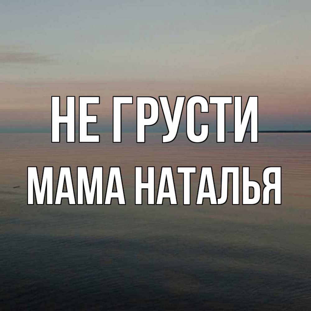 Открытка на каждый день с именем, Мама-Наталья Не грусти водная гладь Прикольная открытка с пожеланием онлайн скачать бесплатно 