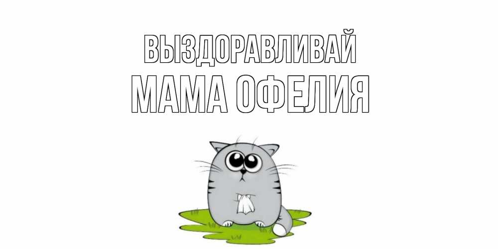Открытка на каждый день с именем, Мама-Офелия Выздоравливай кот и открытки про выздоровление Прикольная открытка с пожеланием онлайн скачать бесплатно 