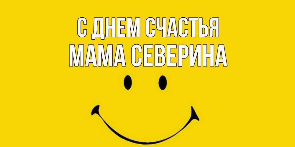 Открытка на каждый день с именем, Мама-Северина С днем счастья радость и улыбка Прикольная открытка с пожеланием онлайн скачать бесплатно 