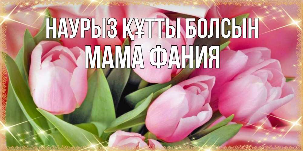 Открытка на каждый день с именем, Мама-Фания Наурыз құтты болсын красивые открытки на наурыз для милых дам Прикольная открытка с пожеланием онлайн скачать бесплатно 