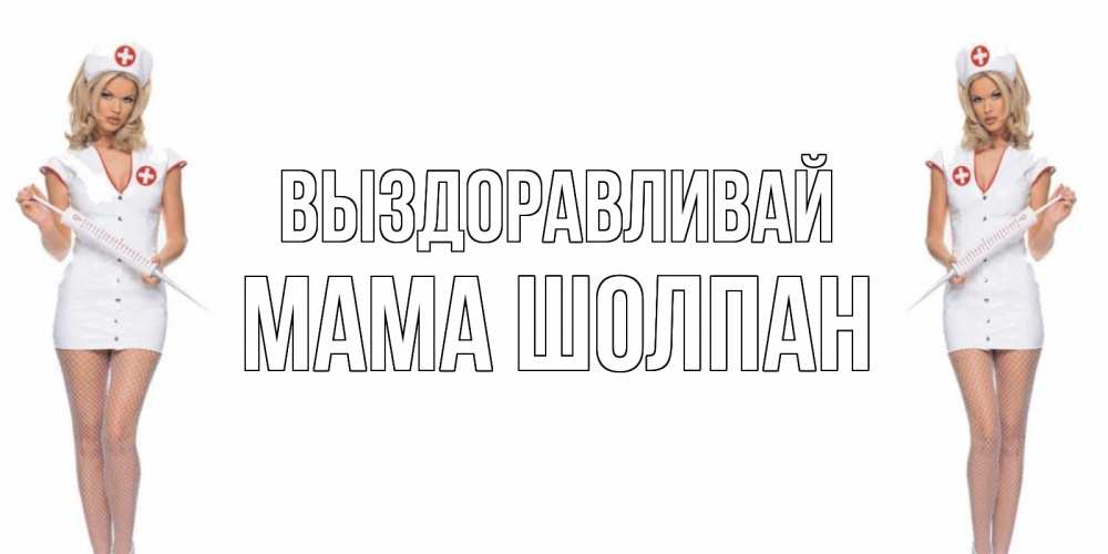 Открытка на каждый день с именем, Мама-Шолпан Выздоравливай открытки с медсестрой Прикольная открытка с пожеланием онлайн скачать бесплатно 