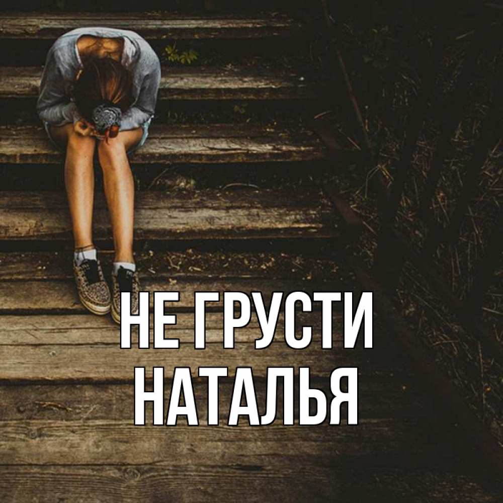 Открытка на каждый день с именем, Наталья Не грусти девушка сидит на деревянных ступеньках Прикольная открытка с пожеланием онлайн скачать бесплатно 