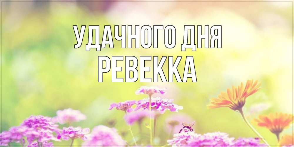 Открытка на каждый день с именем, Ревекка Удачного дня красивая открытка с летней темой Прикольная открытка с пожеланием онлайн скачать бесплатно 
