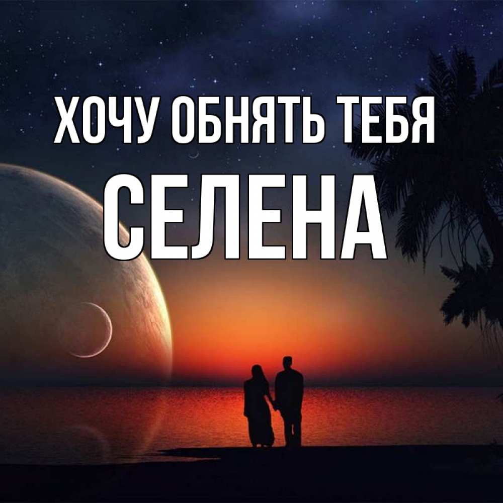 Открытка на каждый день с именем, Селена Хочу обнять тебя восход спутников Прикольная открытка с пожеланием онлайн скачать бесплатно 