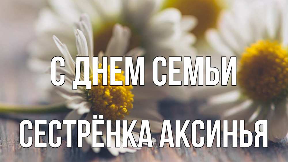 Открытка на каждый день с именем, Сестрёнка-Аксинья С днем семьи с днем семьи Прикольная открытка с пожеланием онлайн скачать бесплатно 