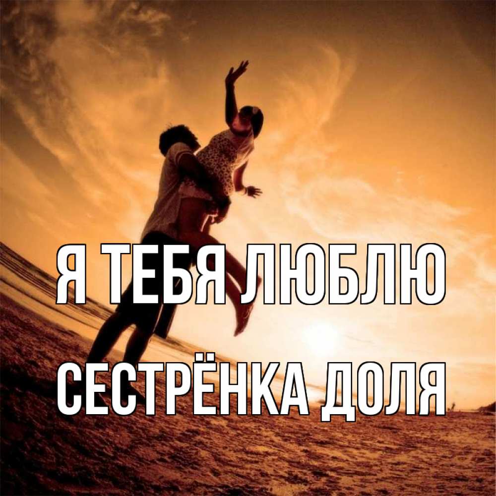 Открытка на каждый день с именем, Сестрёнка-Доля Я тебя люблю парень держит девушку Прикольная открытка с пожеланием онлайн скачать бесплатно 