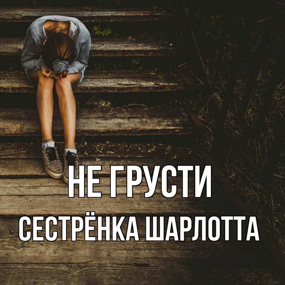 Открытка на каждый день с именем, Сестрёнка-Шарлотта Не грусти девушка сидит на деревянных ступеньках Прикольная открытка с пожеланием онлайн скачать бесплатно 